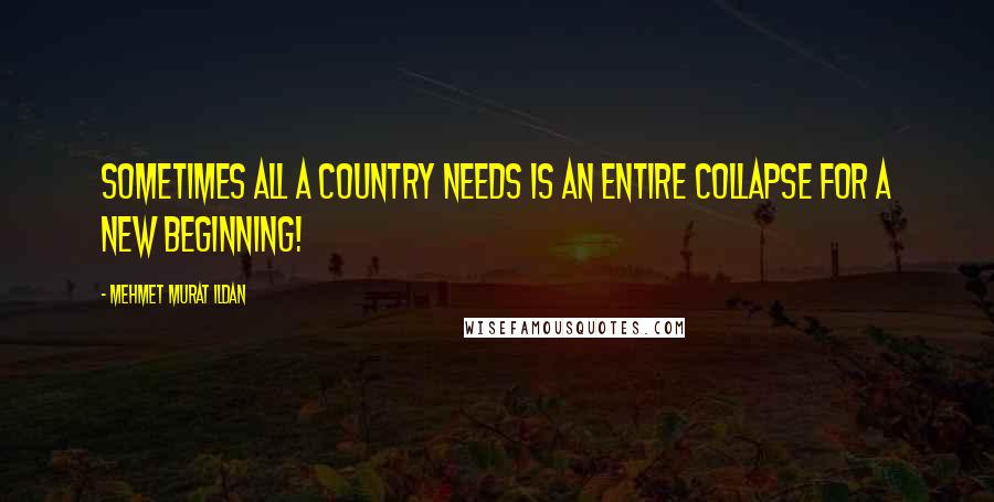 Mehmet Murat Ildan Quotes: Sometimes all a country needs is an entire collapse for a new beginning!