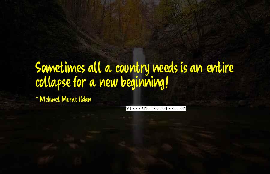 Mehmet Murat Ildan Quotes: Sometimes all a country needs is an entire collapse for a new beginning!