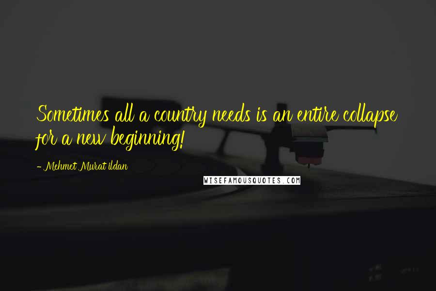 Mehmet Murat Ildan Quotes: Sometimes all a country needs is an entire collapse for a new beginning!