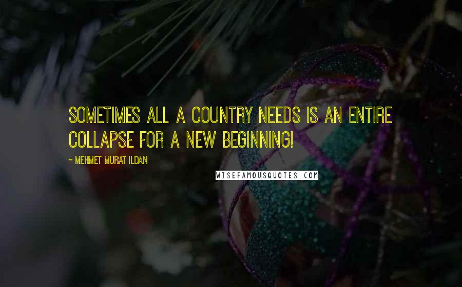 Mehmet Murat Ildan Quotes: Sometimes all a country needs is an entire collapse for a new beginning!