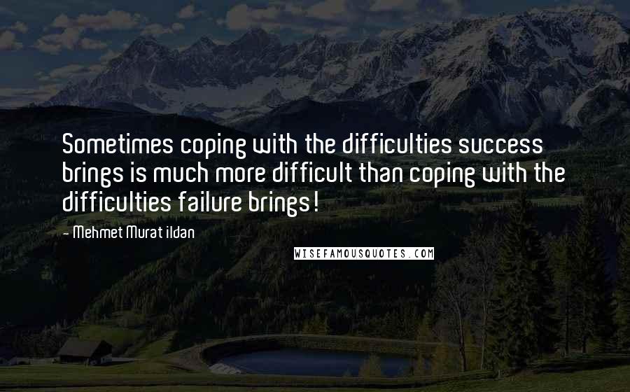 Mehmet Murat Ildan Quotes: Sometimes coping with the difficulties success brings is much more difficult than coping with the difficulties failure brings!