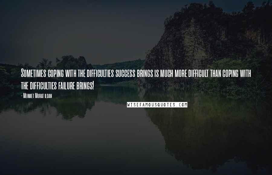 Mehmet Murat Ildan Quotes: Sometimes coping with the difficulties success brings is much more difficult than coping with the difficulties failure brings!