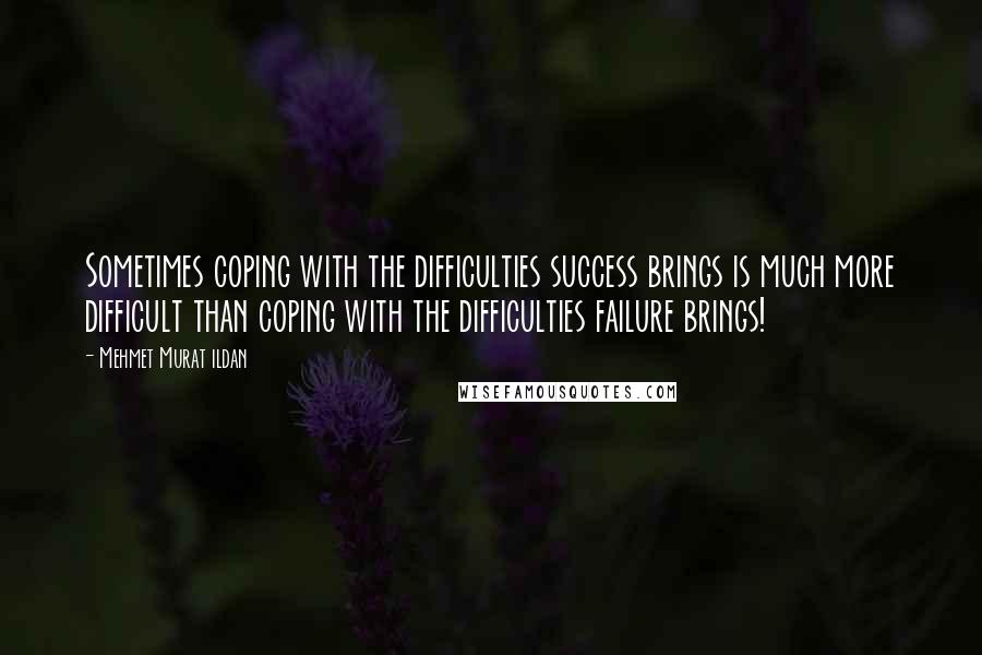 Mehmet Murat Ildan Quotes: Sometimes coping with the difficulties success brings is much more difficult than coping with the difficulties failure brings!