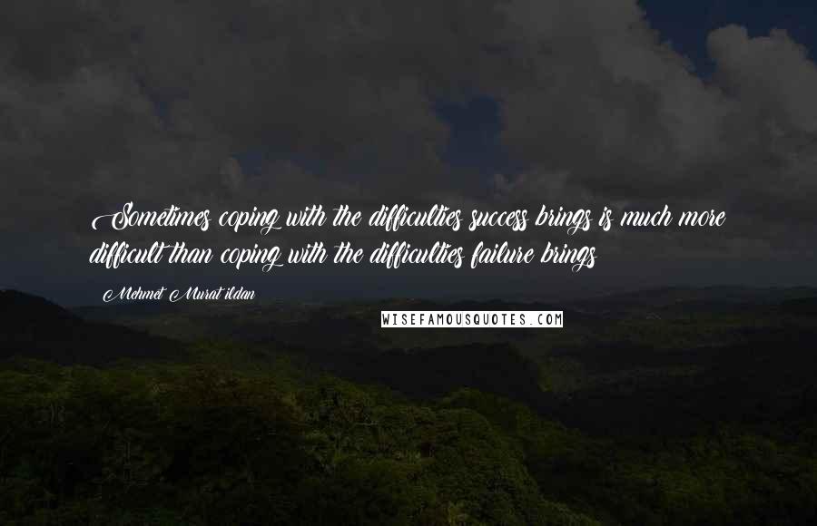 Mehmet Murat Ildan Quotes: Sometimes coping with the difficulties success brings is much more difficult than coping with the difficulties failure brings!