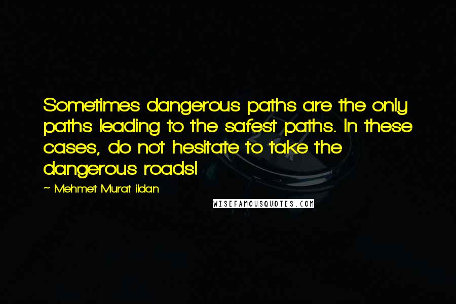 Mehmet Murat Ildan Quotes: Sometimes dangerous paths are the only paths leading to the safest paths. In these cases, do not hesitate to take the dangerous roads!