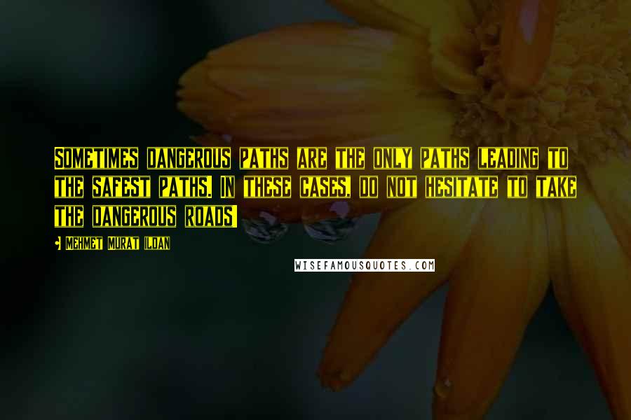 Mehmet Murat Ildan Quotes: Sometimes dangerous paths are the only paths leading to the safest paths. In these cases, do not hesitate to take the dangerous roads!