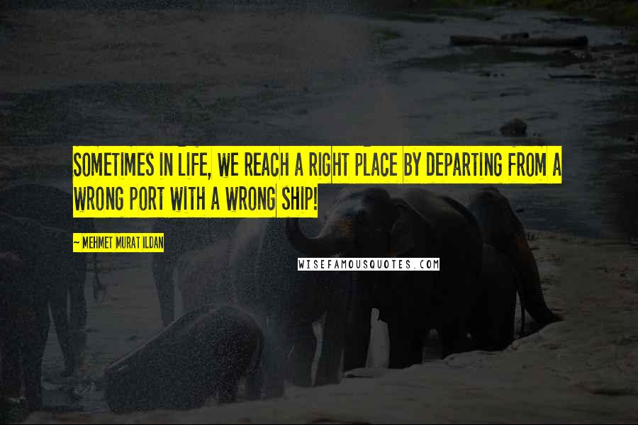 Mehmet Murat Ildan Quotes: Sometimes in life, we reach a right place by departing from a wrong port with a wrong ship!