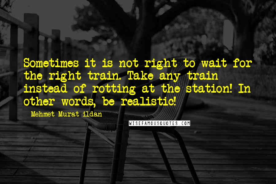 Mehmet Murat Ildan Quotes: Sometimes it is not right to wait for the right train. Take any train instead of rotting at the station! In other words, be realistic!