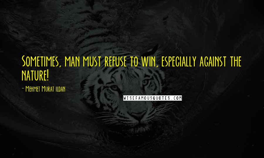 Mehmet Murat Ildan Quotes: Sometimes, man must refuse to win, especially against the nature!