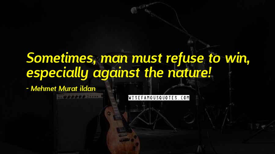 Mehmet Murat Ildan Quotes: Sometimes, man must refuse to win, especially against the nature!