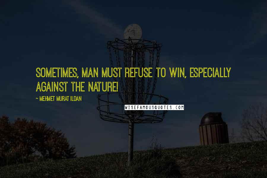 Mehmet Murat Ildan Quotes: Sometimes, man must refuse to win, especially against the nature!