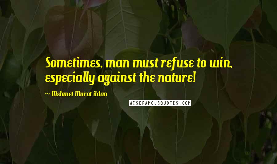 Mehmet Murat Ildan Quotes: Sometimes, man must refuse to win, especially against the nature!