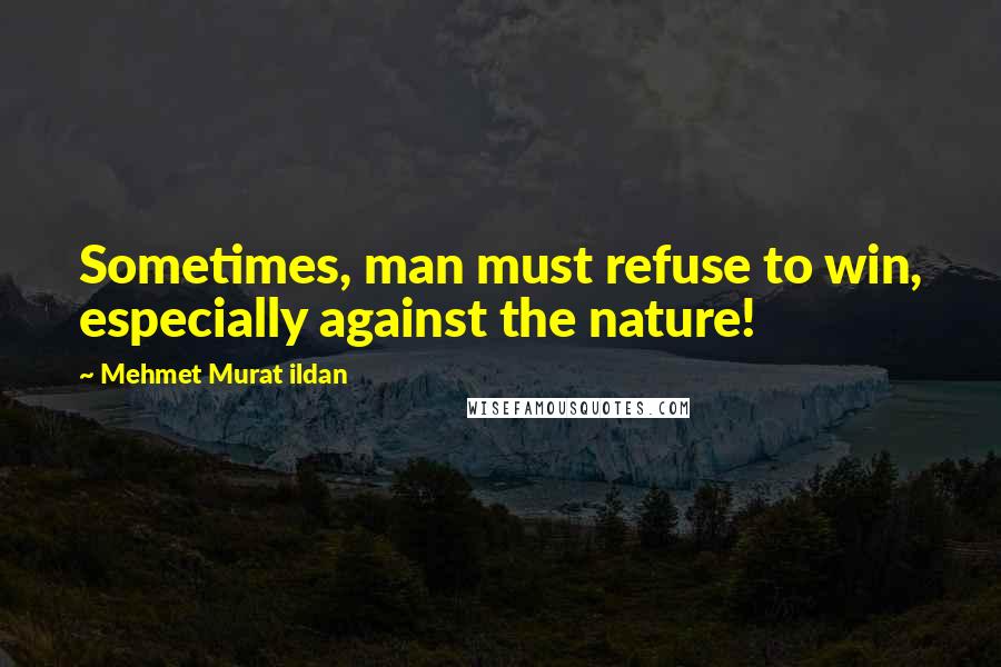 Mehmet Murat Ildan Quotes: Sometimes, man must refuse to win, especially against the nature!