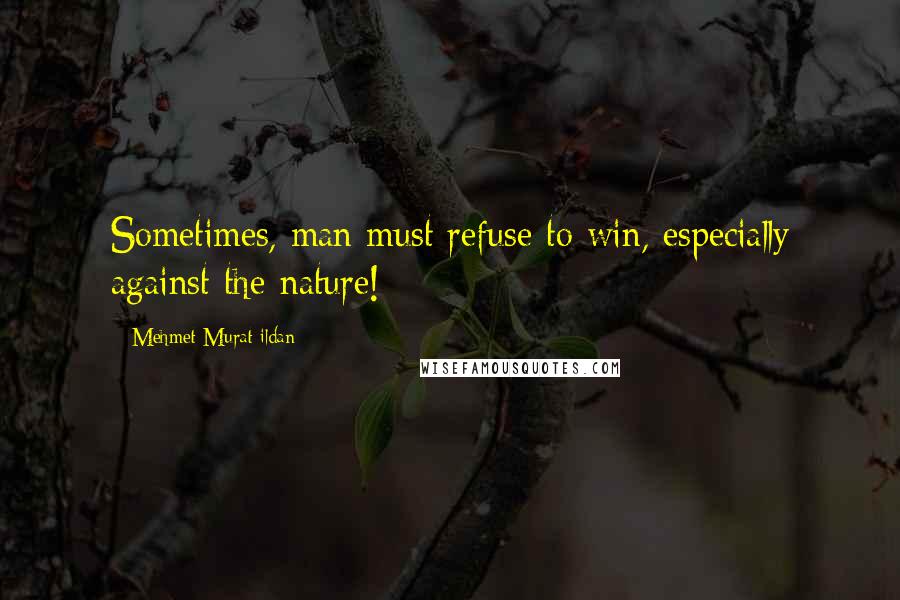 Mehmet Murat Ildan Quotes: Sometimes, man must refuse to win, especially against the nature!