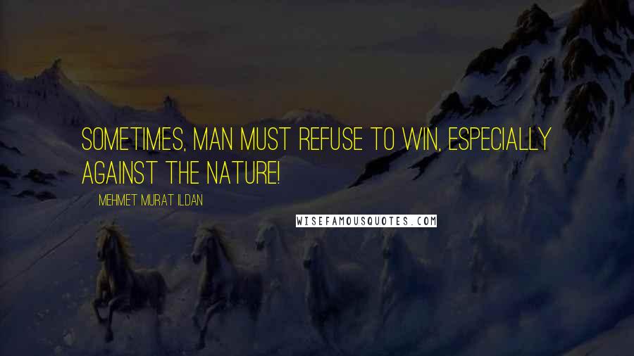 Mehmet Murat Ildan Quotes: Sometimes, man must refuse to win, especially against the nature!