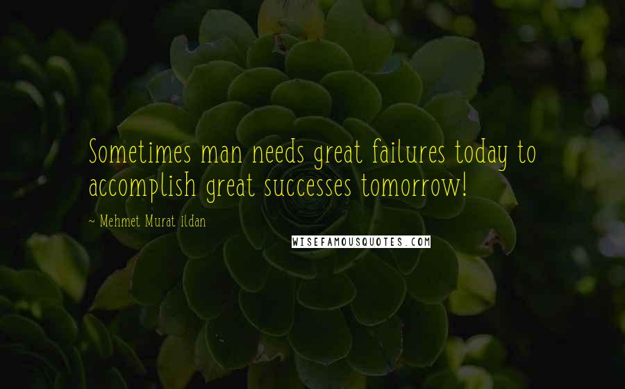 Mehmet Murat Ildan Quotes: Sometimes man needs great failures today to accomplish great successes tomorrow!