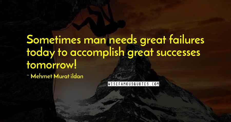 Mehmet Murat Ildan Quotes: Sometimes man needs great failures today to accomplish great successes tomorrow!