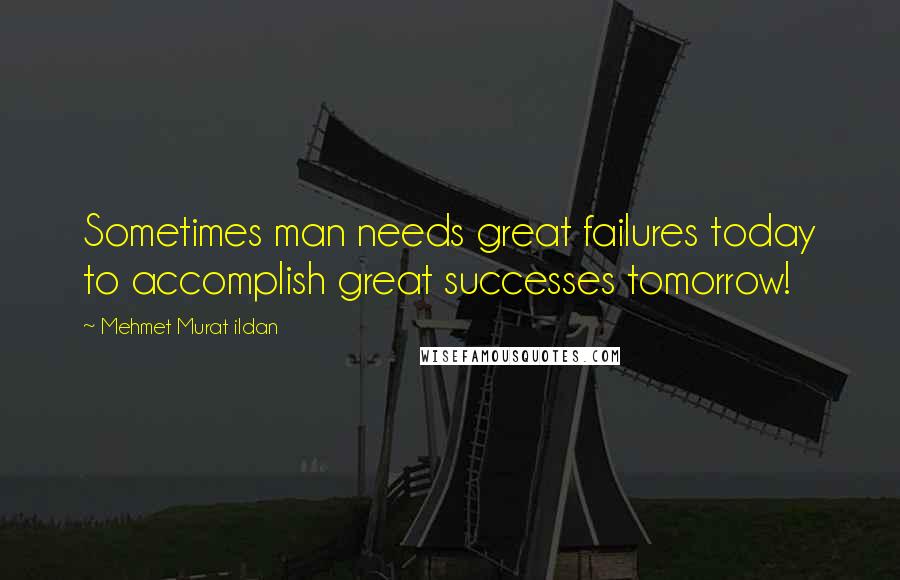 Mehmet Murat Ildan Quotes: Sometimes man needs great failures today to accomplish great successes tomorrow!