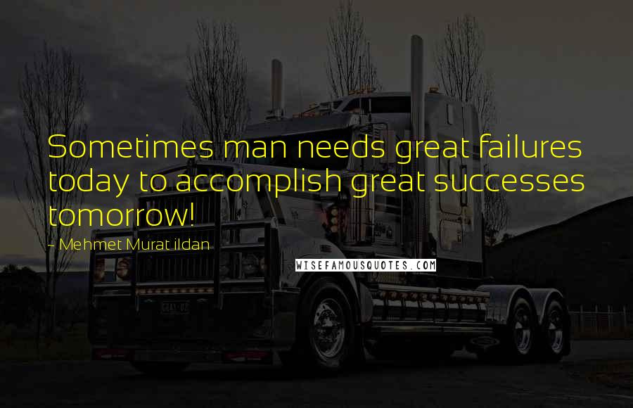 Mehmet Murat Ildan Quotes: Sometimes man needs great failures today to accomplish great successes tomorrow!