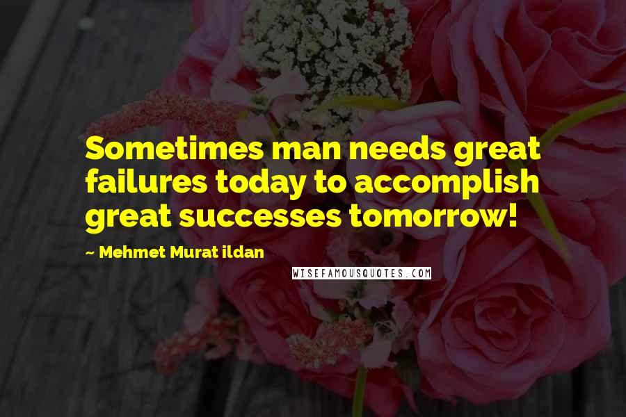 Mehmet Murat Ildan Quotes: Sometimes man needs great failures today to accomplish great successes tomorrow!