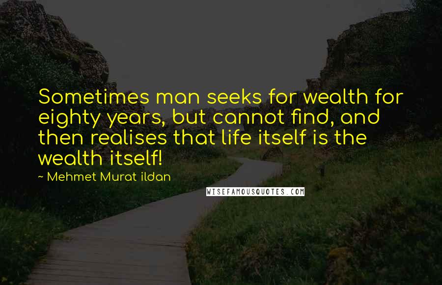 Mehmet Murat Ildan Quotes: Sometimes man seeks for wealth for eighty years, but cannot find, and then realises that life itself is the wealth itself!