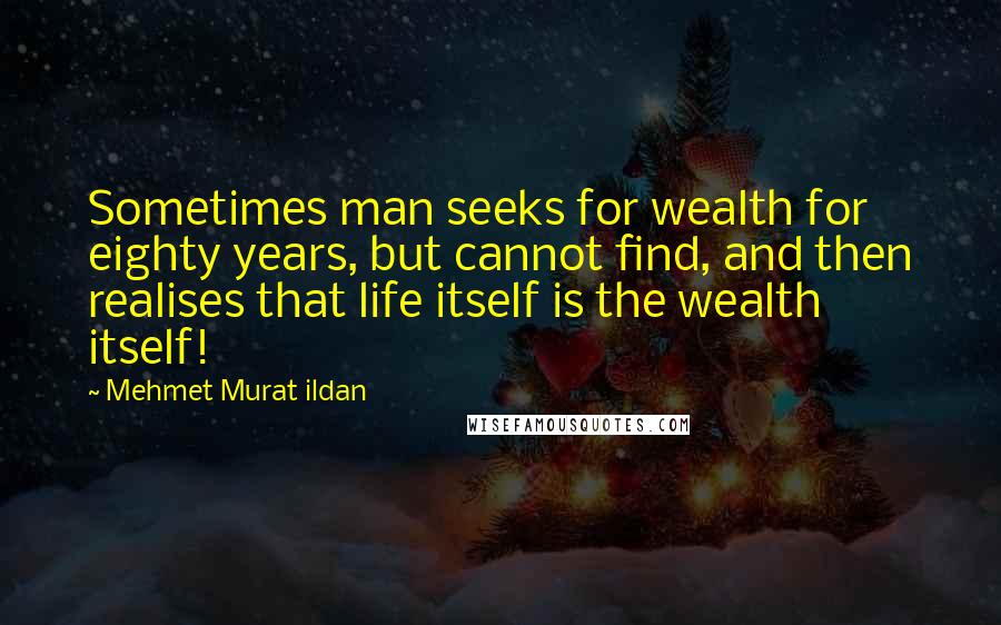 Mehmet Murat Ildan Quotes: Sometimes man seeks for wealth for eighty years, but cannot find, and then realises that life itself is the wealth itself!