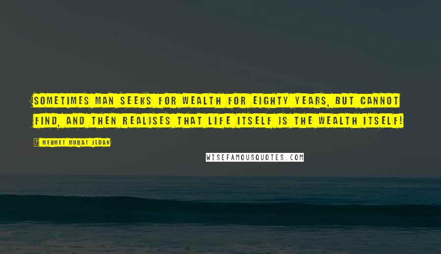 Mehmet Murat Ildan Quotes: Sometimes man seeks for wealth for eighty years, but cannot find, and then realises that life itself is the wealth itself!