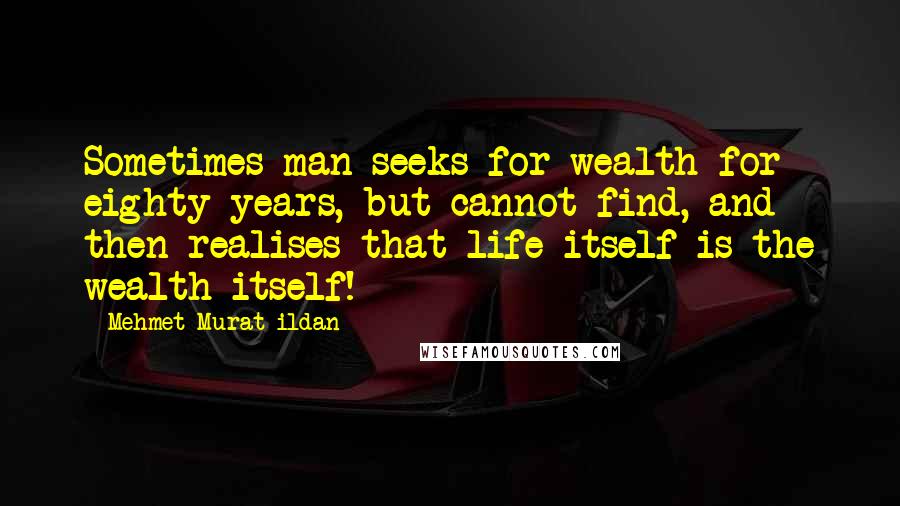 Mehmet Murat Ildan Quotes: Sometimes man seeks for wealth for eighty years, but cannot find, and then realises that life itself is the wealth itself!