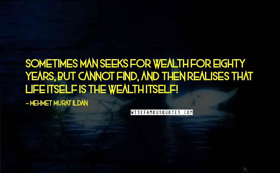 Mehmet Murat Ildan Quotes: Sometimes man seeks for wealth for eighty years, but cannot find, and then realises that life itself is the wealth itself!