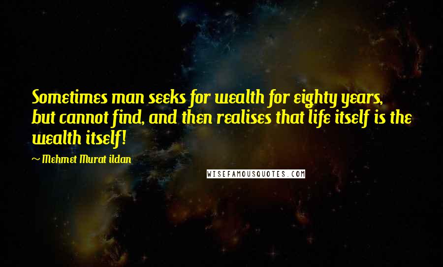 Mehmet Murat Ildan Quotes: Sometimes man seeks for wealth for eighty years, but cannot find, and then realises that life itself is the wealth itself!