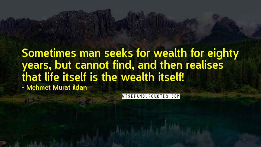 Mehmet Murat Ildan Quotes: Sometimes man seeks for wealth for eighty years, but cannot find, and then realises that life itself is the wealth itself!