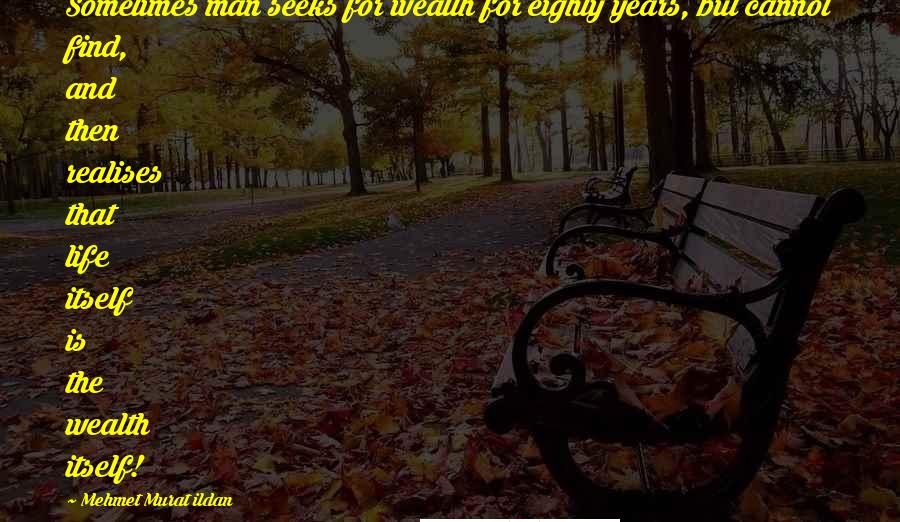 Mehmet Murat Ildan Quotes: Sometimes man seeks for wealth for eighty years, but cannot find, and then realises that life itself is the wealth itself!