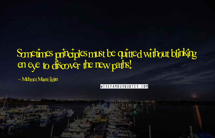 Mehmet Murat Ildan Quotes: Sometimes principles must be quitted without blinking en eye to discover the new paths!