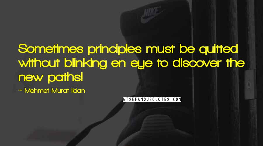Mehmet Murat Ildan Quotes: Sometimes principles must be quitted without blinking en eye to discover the new paths!