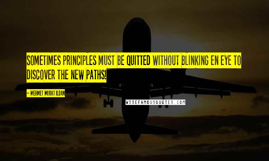 Mehmet Murat Ildan Quotes: Sometimes principles must be quitted without blinking en eye to discover the new paths!