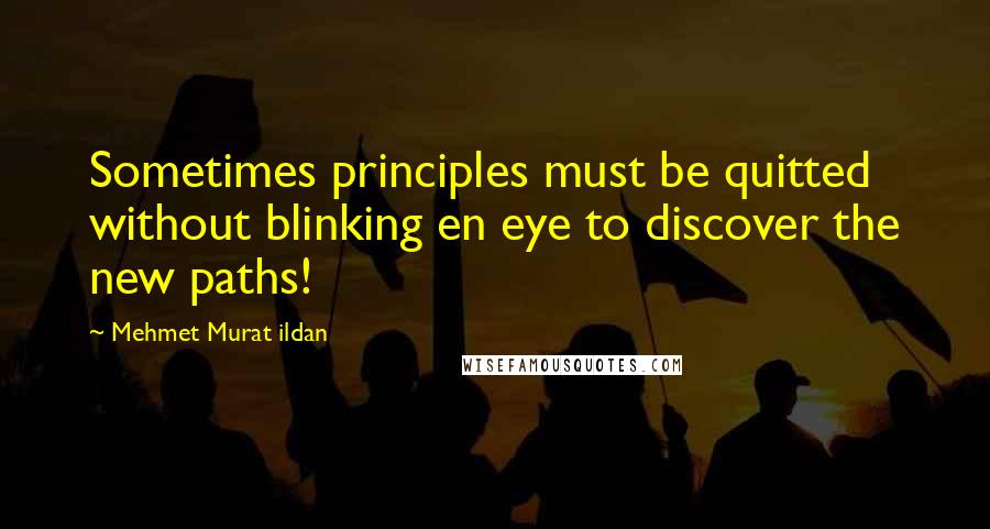 Mehmet Murat Ildan Quotes: Sometimes principles must be quitted without blinking en eye to discover the new paths!