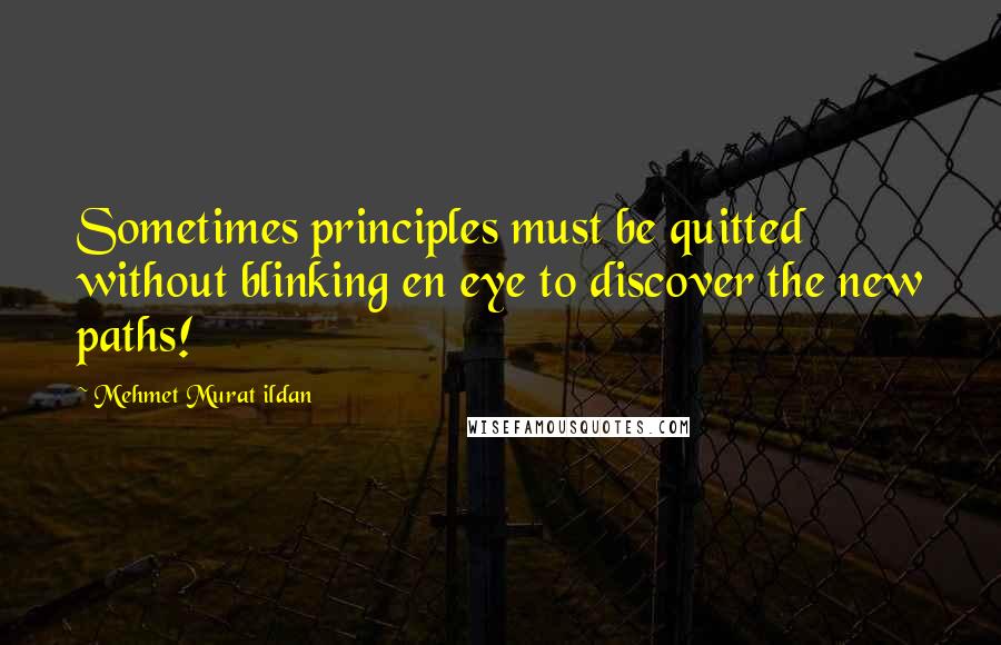 Mehmet Murat Ildan Quotes: Sometimes principles must be quitted without blinking en eye to discover the new paths!