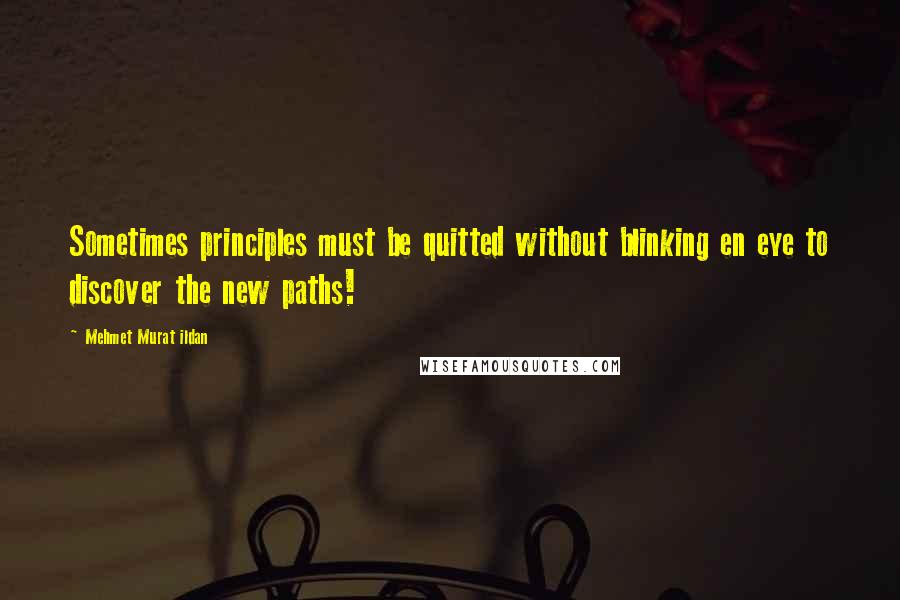 Mehmet Murat Ildan Quotes: Sometimes principles must be quitted without blinking en eye to discover the new paths!