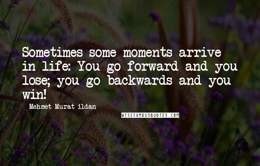 Mehmet Murat Ildan Quotes: Sometimes some moments arrive in life: You go forward and you lose; you go backwards and you win!