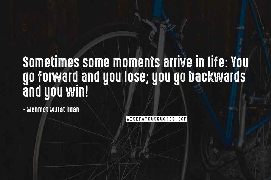 Mehmet Murat Ildan Quotes: Sometimes some moments arrive in life: You go forward and you lose; you go backwards and you win!