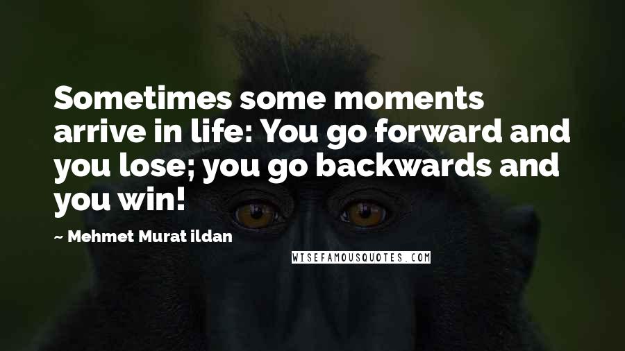 Mehmet Murat Ildan Quotes: Sometimes some moments arrive in life: You go forward and you lose; you go backwards and you win!