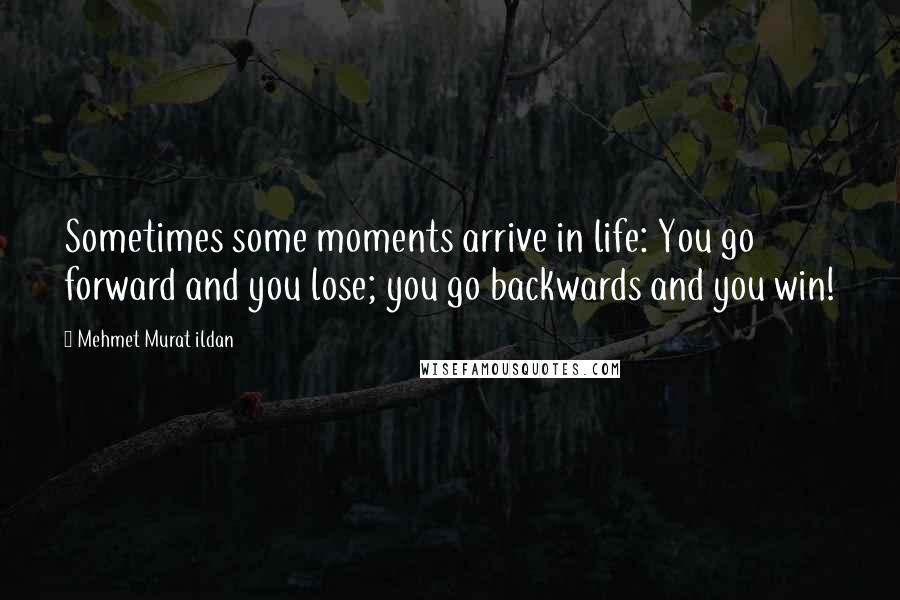 Mehmet Murat Ildan Quotes: Sometimes some moments arrive in life: You go forward and you lose; you go backwards and you win!