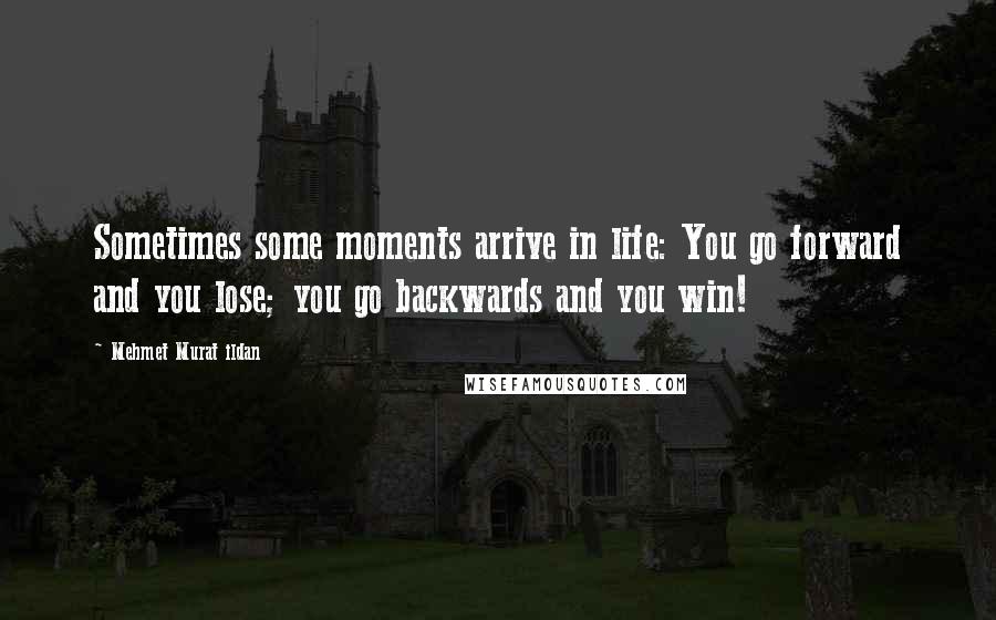 Mehmet Murat Ildan Quotes: Sometimes some moments arrive in life: You go forward and you lose; you go backwards and you win!