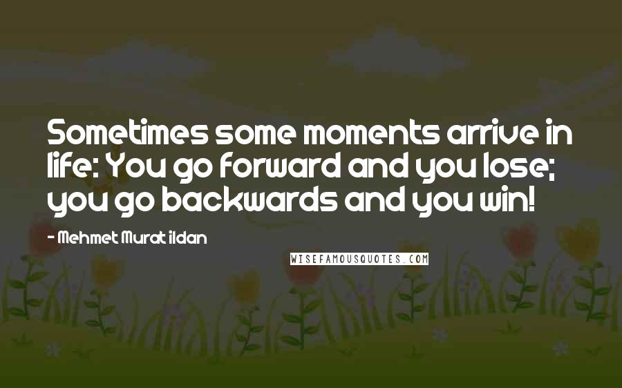 Mehmet Murat Ildan Quotes: Sometimes some moments arrive in life: You go forward and you lose; you go backwards and you win!