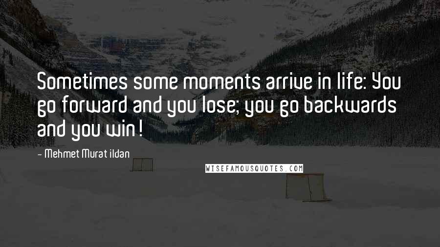 Mehmet Murat Ildan Quotes: Sometimes some moments arrive in life: You go forward and you lose; you go backwards and you win!