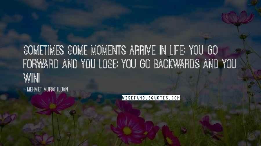 Mehmet Murat Ildan Quotes: Sometimes some moments arrive in life: You go forward and you lose; you go backwards and you win!