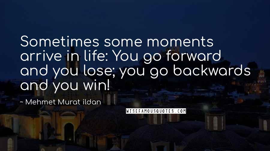Mehmet Murat Ildan Quotes: Sometimes some moments arrive in life: You go forward and you lose; you go backwards and you win!