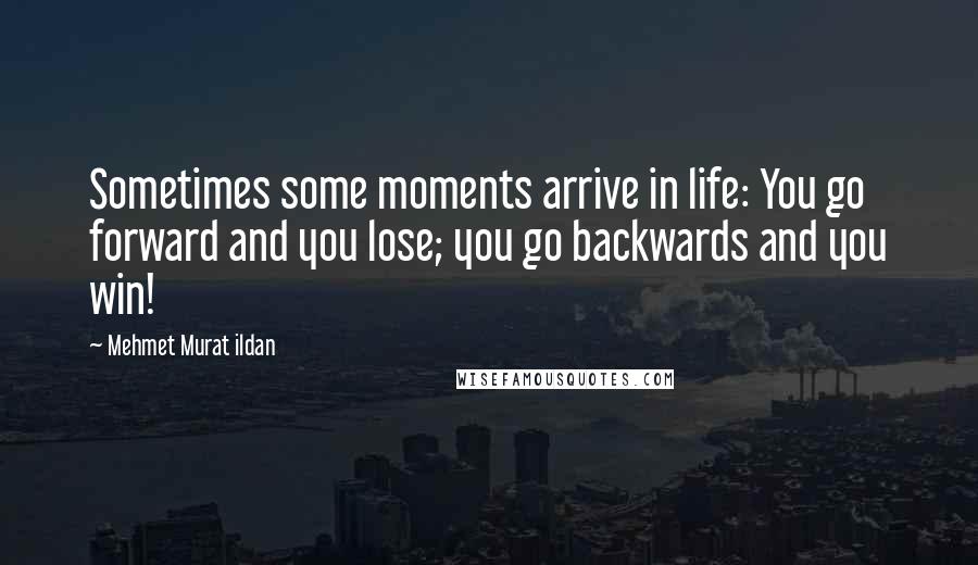 Mehmet Murat Ildan Quotes: Sometimes some moments arrive in life: You go forward and you lose; you go backwards and you win!