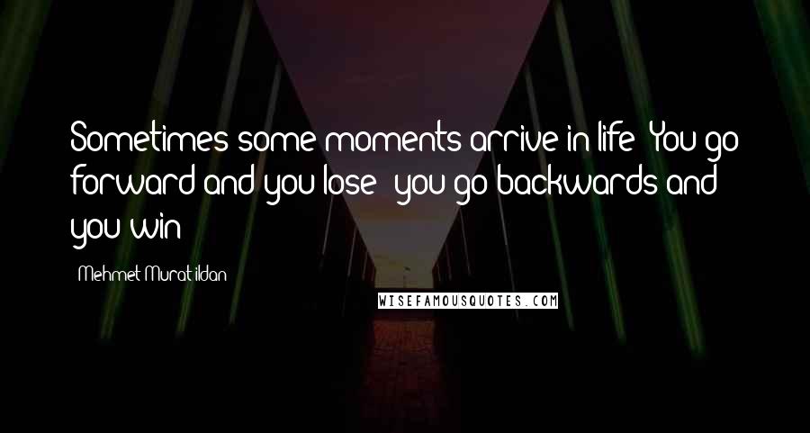 Mehmet Murat Ildan Quotes: Sometimes some moments arrive in life: You go forward and you lose; you go backwards and you win!