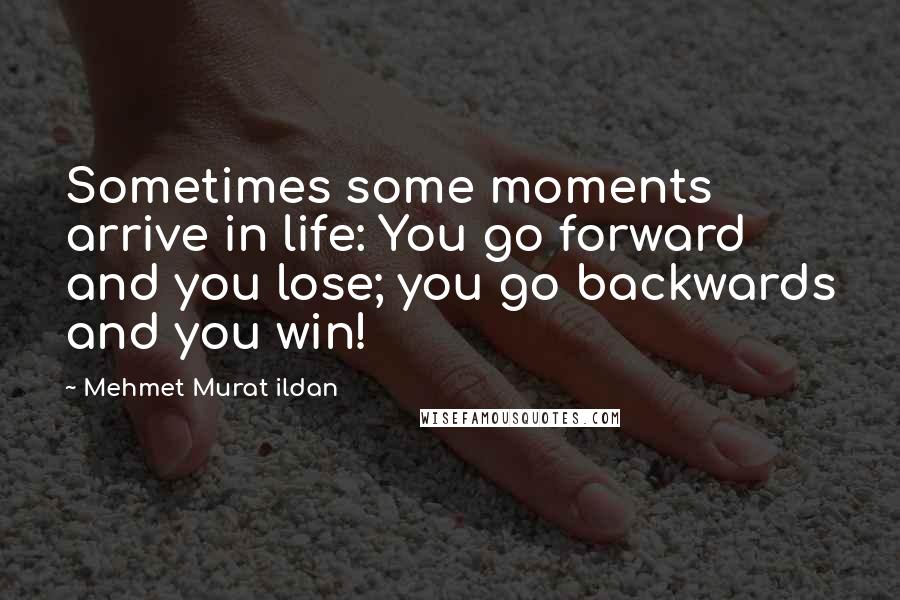 Mehmet Murat Ildan Quotes: Sometimes some moments arrive in life: You go forward and you lose; you go backwards and you win!